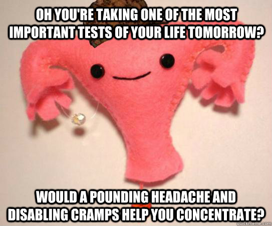 oh you're taking one of the most important tests of your life tomorrow? would a pounding headache and disabling cramps help you concentrate?   Scumbag Uterus