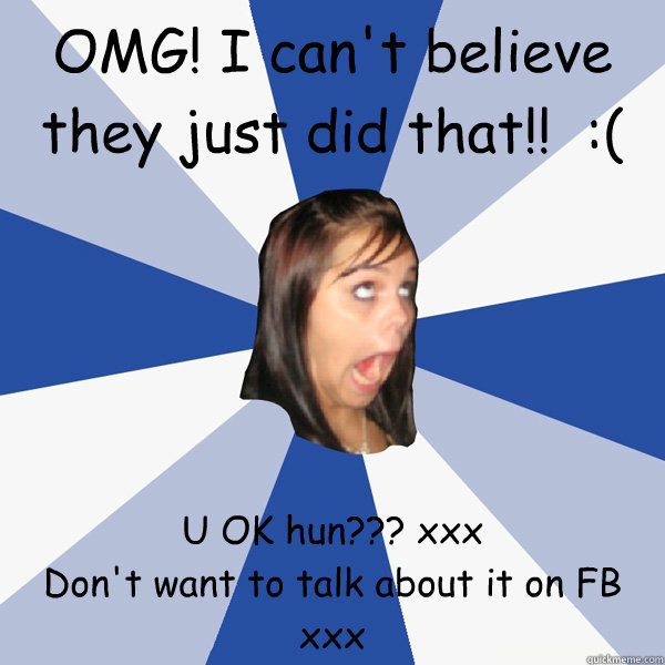 OMG! I can't believe they just did that!!  :( U OK hun??? xxx
Don't want to talk about it on FB xxx - OMG! I can't believe they just did that!!  :( U OK hun??? xxx
Don't want to talk about it on FB xxx  Annoying Facebook Girl