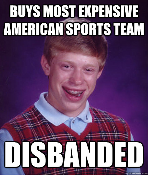 buys most expensive american sports team disbanded  Bad Luck Brian