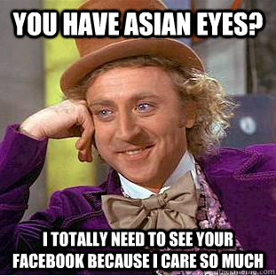 You have asian eyes? I totally need to see your facebook because I care so much  Condescending Wonka