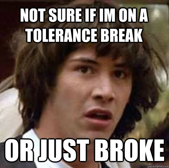 not sure if im on a tolerance break  or just broke   conspiracy keanu