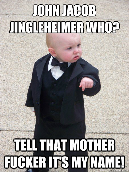 John Jacob Jingleheimer who? Tell that mother fucker it's my name!  Baby Godfather