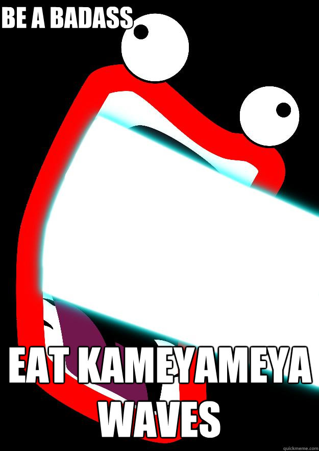 BE A BADASS EAT KAMEYAMEYA WAVES  Shoop da whoop