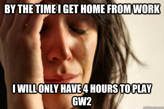 By the time I get home from work I will only have 4 hours to play GW2 - By the time I get home from work I will only have 4 hours to play GW2  First World Problems