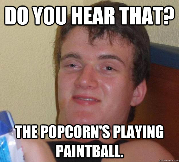 Do you hear that? The popcorn's playing paintball.  10 Guy