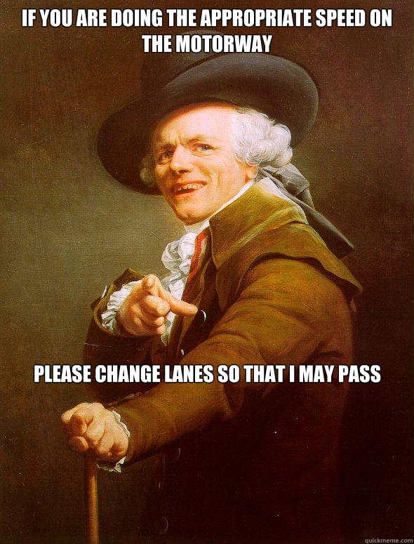 If you are doing the appropriate speed on the motorway please change lanes so that i may pass  Joseph Ducreux