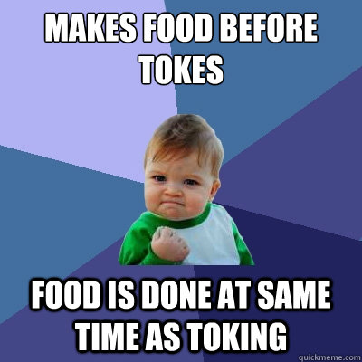 MAKES FOOD BEFORE TOKES food is done at same time as toking  Success Kid