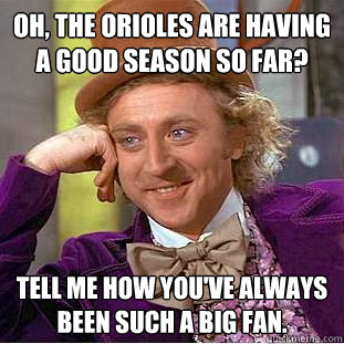 Oh, the Orioles are having a good season so far? Tell me how you've always been such a big fan.  Condescending Wonka