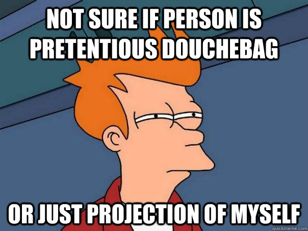 Not sure if person is pretentious douchebag  Or just projection of myself  Futurama Fry