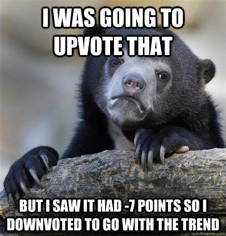 I was going to upvote that But I saw it had -7 points so I downvoted to go with the trend  Confession Bear