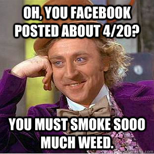 Oh, you Facebook posted about 4/20? You must smoke sooo much weed. - Oh, you Facebook posted about 4/20? You must smoke sooo much weed.  Condescending Wonka