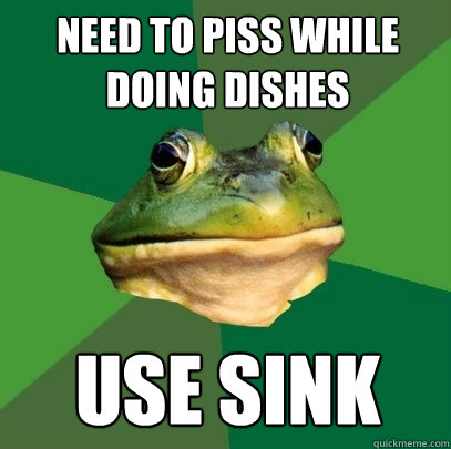 Need to piss while doing dishes Use Sink  Foul Bachelor Frog