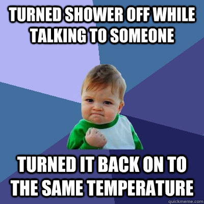 Turned shower off while talking to someone Turned it back on to the same temperature  Success Kid