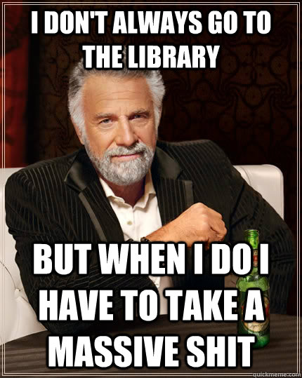 I don't always go to the library but when I do I have to take a massive shit  The Most Interesting Man In The World