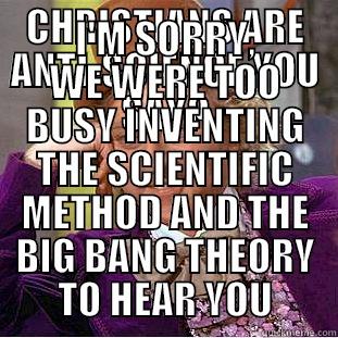 CHRISTIANS ARE ANTI-SCIENCE YOU SAY? I'M SORRY, WE WERE TOO BUSY INVENTING THE SCIENTIFIC METHOD AND THE BIG BANG THEORY TO HEAR YOU Condescending Wonka