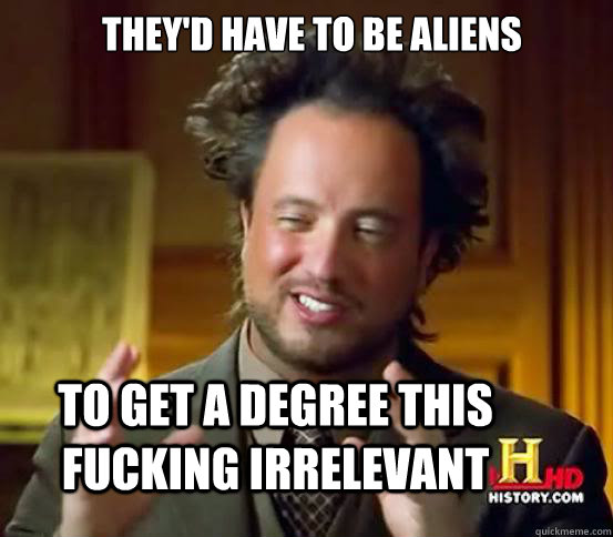 They'd have to be aliens to get a degree this fucking irrelevant  Alien guy from history channel