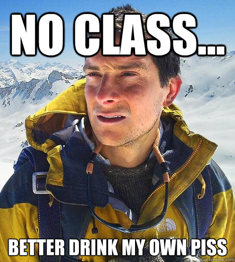 No class... Better drink my own piss - No class... Better drink my own piss  Bear Grylls