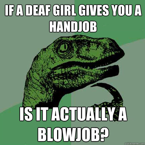 If a deaf girl gives you a handjob is it actually a blowjob?  Philosoraptor