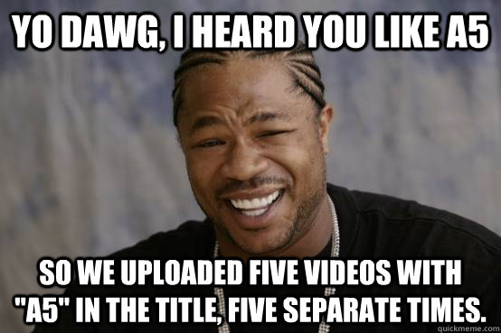 yo dawg, i heard you like A5 So we uploaded five videos with 