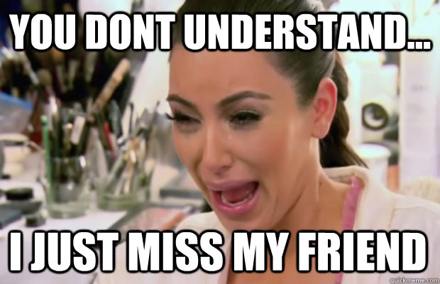 you dont understand... I just miss my friend - you dont understand... I just miss my friend  Crying Kim Kardashian