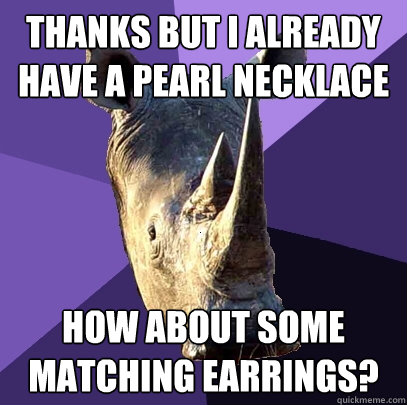 thanks but i already have a pearl necklace how about some matching earrings?   Sexually Oblivious Rhino