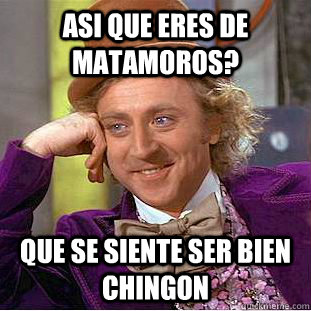 Asi que eres de matamoros?  que se siente ser bien chingon  Condescending Wonka