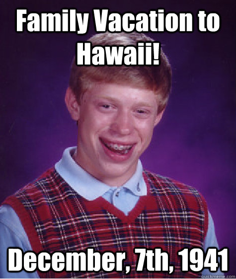 Family Vacation to Hawaii! December, 7th, 1941 - Family Vacation to Hawaii! December, 7th, 1941  Bad Luck Brian