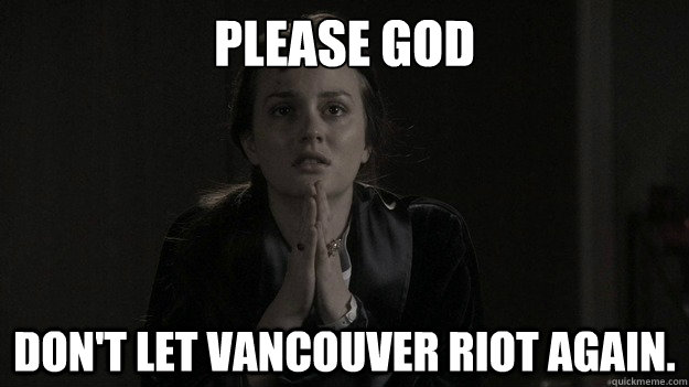 Please God don't let vancouver riot again. - Please God don't let vancouver riot again.  Praying Blair