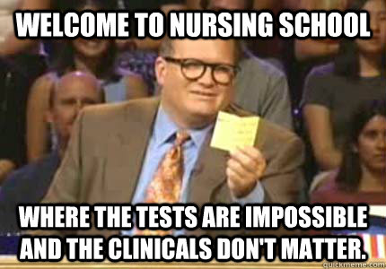 WELCOME TO NURSING SCHOOL Where the tests are impossible and the clinicals don't matter.  Whose Line