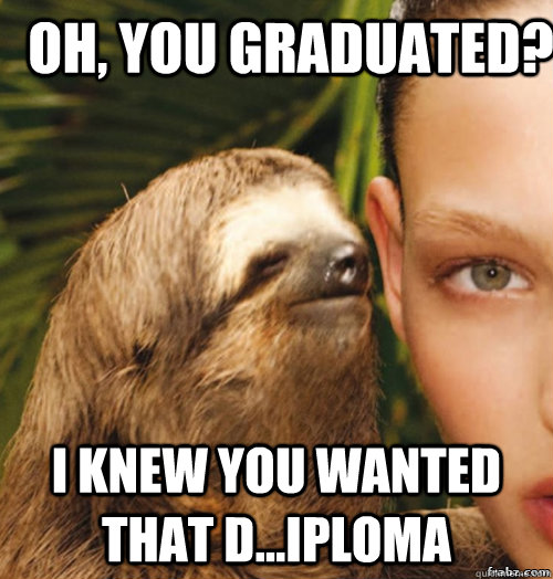 oh, you graduated? i knew you wanted that D...iploma  rape sloth