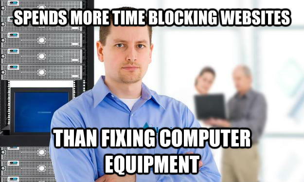 SPENDS MORE TIME BLOCKING WEBSITES THAN FIXING COMPUTER EQUIPMENT - SPENDS MORE TIME BLOCKING WEBSITES THAN FIXING COMPUTER EQUIPMENT  Scumbag IT Guy