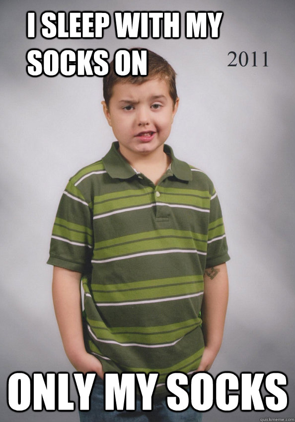 I sleep with my socks on only my socks  Suave Six-Year-Old