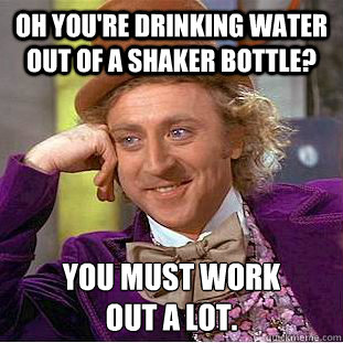 Oh you're drinking water out of a shaker bottle? You must work 
out a lot. - Oh you're drinking water out of a shaker bottle? You must work 
out a lot.  Condescending Wonka