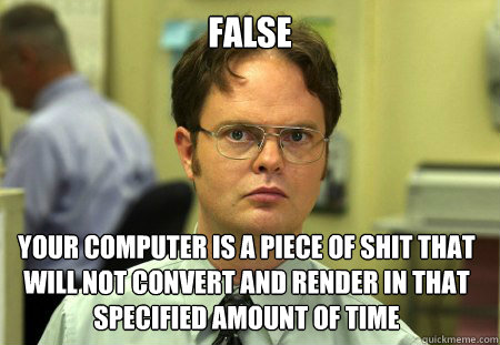 False Your Computer is a piece of Shit that will not convert and render in that specified amount of time - False Your Computer is a piece of Shit that will not convert and render in that specified amount of time  Dwight