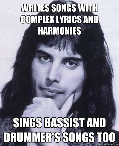 writes songs with complex lyrics and harmonies sings bassist and drummer's songs too  Good Guy Freddie Mercury