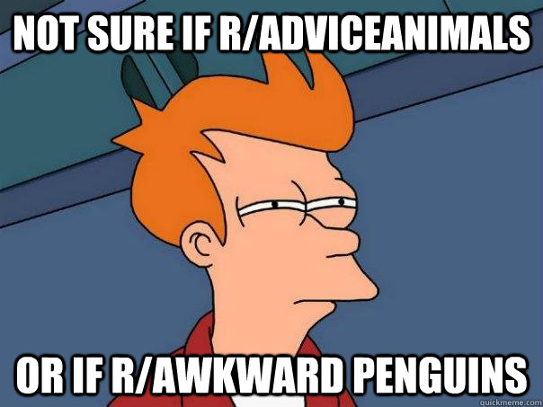 Not sure if r/adviceanimals Or if r/awkward Penguins  Futurama Fry