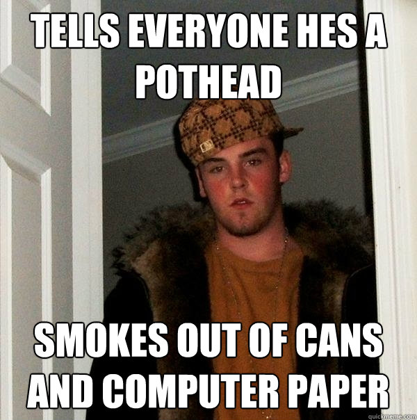 TELLS EVERYONE HES A POTHEAD SMOKES OUT OF CANS AND COMPUTER PAPER  Scumbag Steve