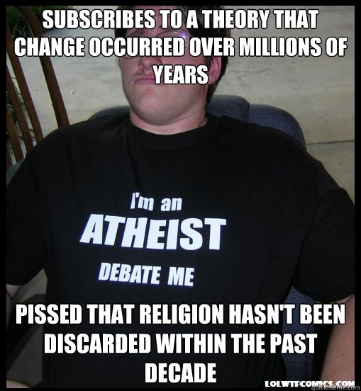 Subscribes to a theory that change occurred over millions of years Pissed that religion hasn't been discarded within the past decade  Scumbag Atheist