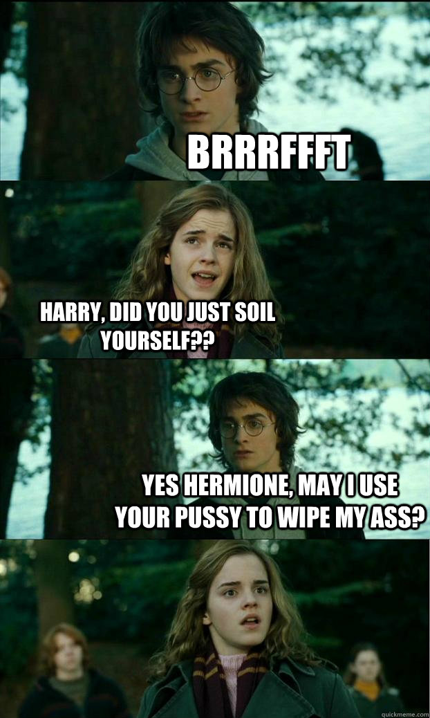 BRRRFFFT hARRY, dID YOU JUST SOIL YOURSELF?? Yes hermione, may I use your pussy to wipe my ass?  Horny Harry