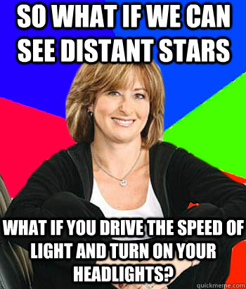 so what if we can see distant stars  what if you drive the speed of light and turn on your headlights?   Sheltering Suburban Mom