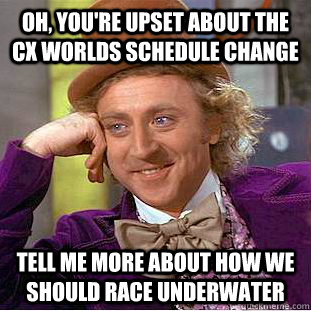 Oh, you're upset about the cx worlds schedule change tell me more about how we should race underwater   Condescending Wonka