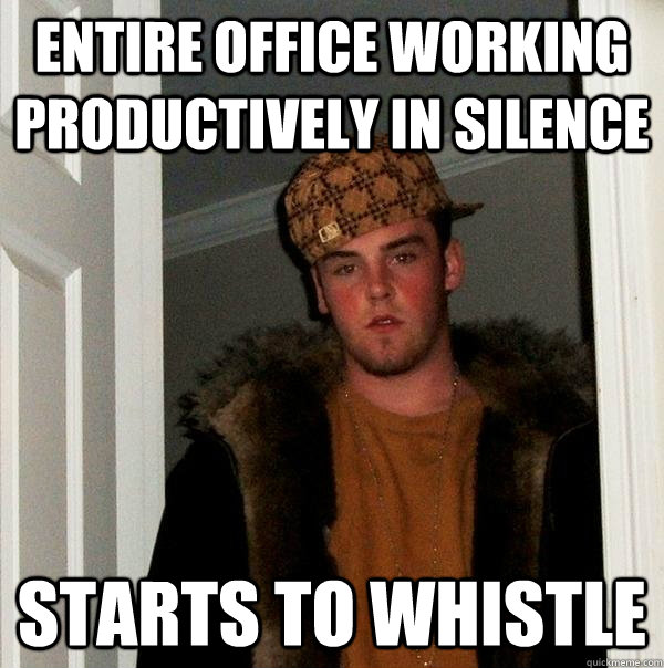 entire office working productively in silence starts to whistle  Scumbag Steve