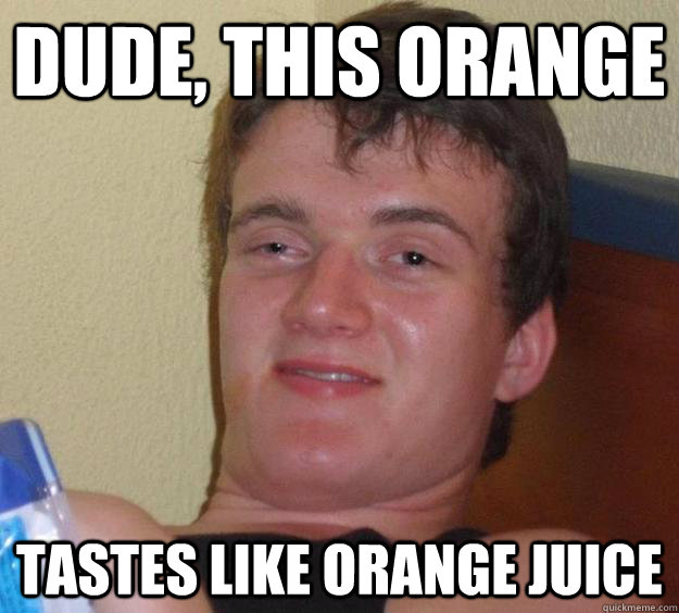 Dude, this orange tastes like orange juice  10 Guy