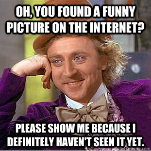 Oh, you found a funny picture on the internet? please show me because I definitely haven't seen it yet.  Creepy Wonka