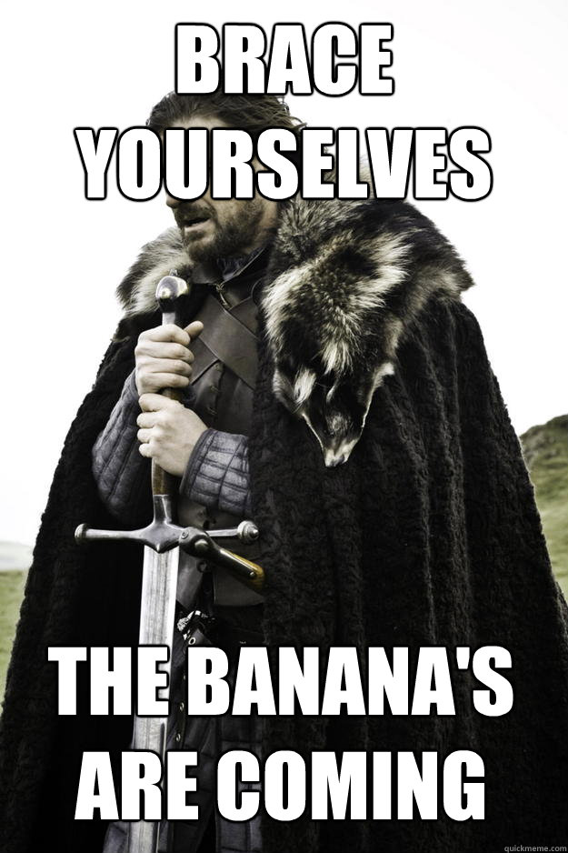 Brace yourselves The banana's are coming  Winter is coming