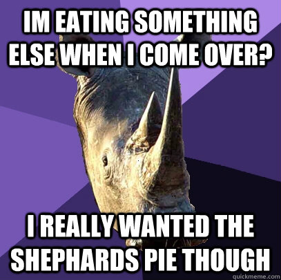 Im eating something else when I come over? I really wanted the shephards pie though  Sexually Oblivious Rhino