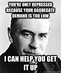 You're Only Depressed because your aggregate demand is too low I can help you get it up  Suggestive Keynes