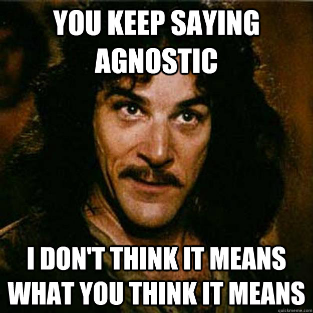 You keep saying agnostic  I don't think it means what you think it means  Inigo Montoya