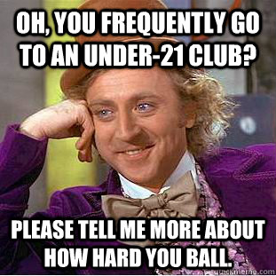 Oh, you frequently go to an under-21 club? Please tell me more about how hard you ball.  Condescending Wonka