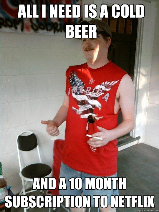 All I need is a cold beer and a 10 month subscription to netflix  Redneck Randal